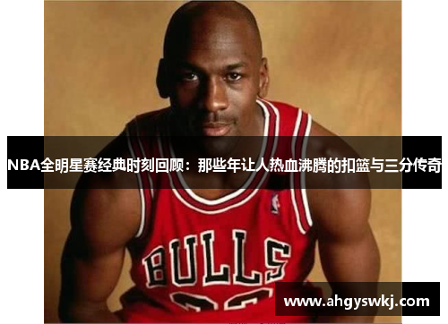 NBA全明星赛经典时刻回顾：那些年让人热血沸腾的扣篮与三分传奇